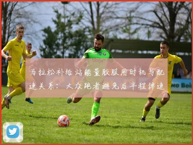 马拉松补给站能量胶服用时机与配速关系:大众跑者避免后半程掉速的赛道策略
