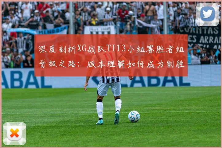 深度剖析XG战队TI13小组赛胜者组晋级之路：版本理解如何成为制胜关键？