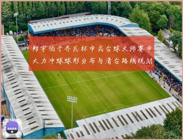 郑宇伯于乔氏杯中式台球大师赛中大力冲球球形分布与清台路线规划的深度研究