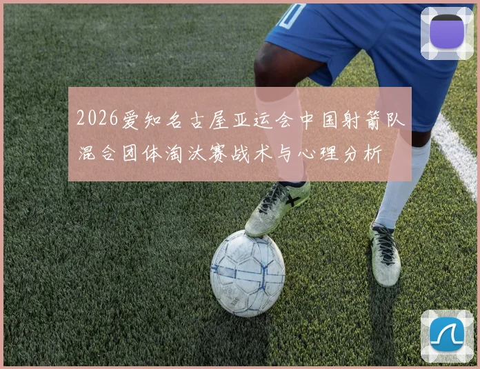 2026爱知名古屋亚运会中国射箭队混合团体淘汰赛战术与心理分析