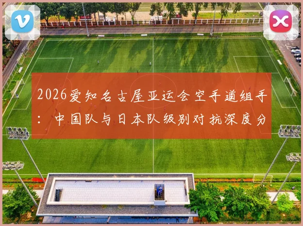 2026爱知名古屋亚运会空手道组手：中国队与日本队级别对抗深度分析