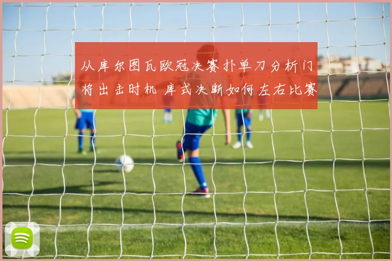 从库尔图瓦欧冠决赛扑单刀分析门将出击时机 库式决断如何左右比赛
