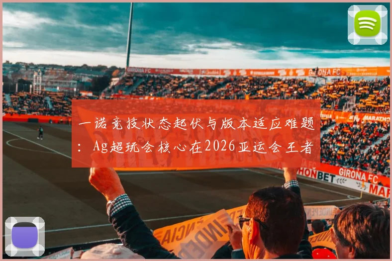 一诺竞技状态起伏与版本适应难题：Ag超玩会核心在2026亚运会王者荣耀项目中国队选拔赛中的破局之道分析