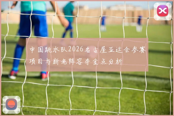 中国跳水队2026名古屋亚运会参赛项目与新老阵容夺金点分析