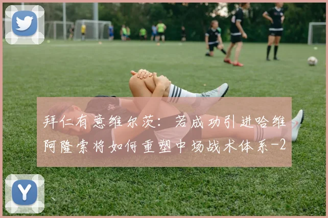 拜仁有意维尔茨：若成功引进哈维阿隆索将如何重塑中场战术体系
