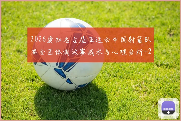 2026爱知名古屋亚运会中国射箭队混合团体淘汰赛战术与心理分析