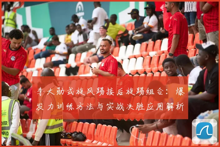 李大勋式旋风踢接后旋踢组合：爆发力训练方法与实战决胜应用解析