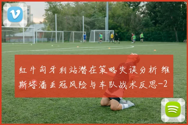 红牛匈牙利站潜在策略失误分析 维斯塔潘丢冠风险与车队战术反思