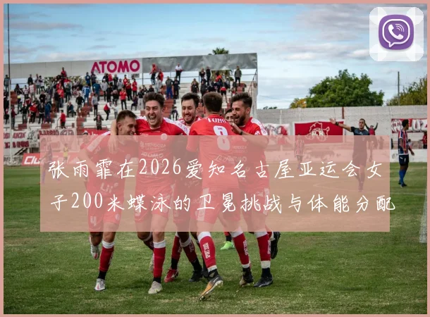 张雨霏在2026爱知名古屋亚运会女子200米蝶泳的卫冕挑战与体能分配解析