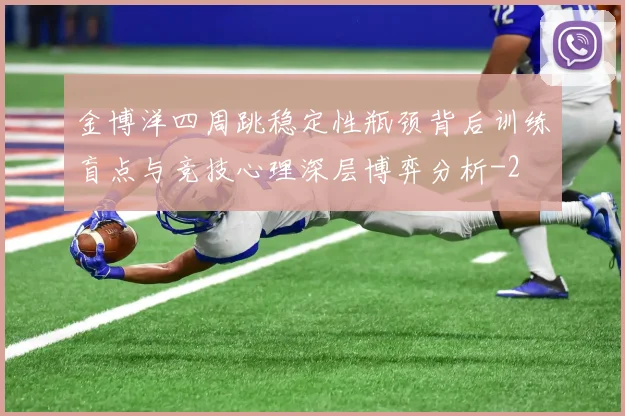 金博洋四周跳稳定性瓶颈背后训练盲点与竞技心理深层博弈分析