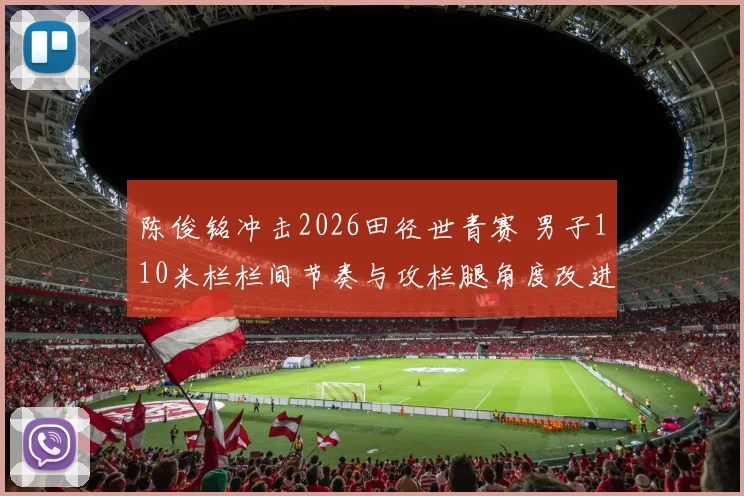 陈俊铭冲击2026田径世青赛 男子110米栏栏间节奏与攻栏腿角度改进分析
