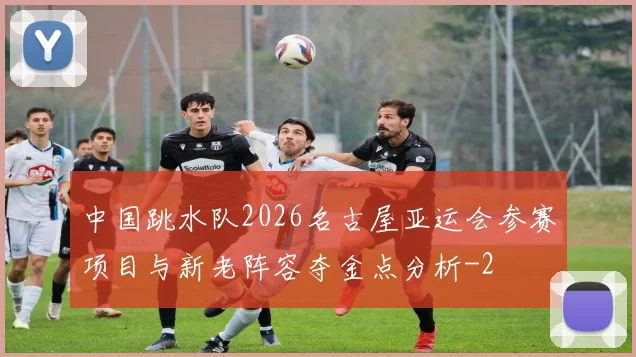 中国跳水队2026名古屋亚运会参赛项目与新老阵容夺金点分析