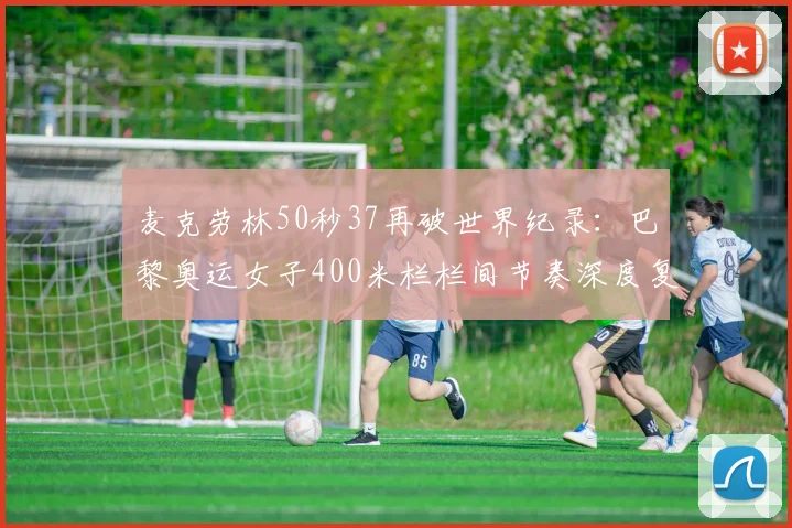 麦克劳林50秒37再破世界纪录：巴黎奥运女子400米栏栏间节奏深度复盘