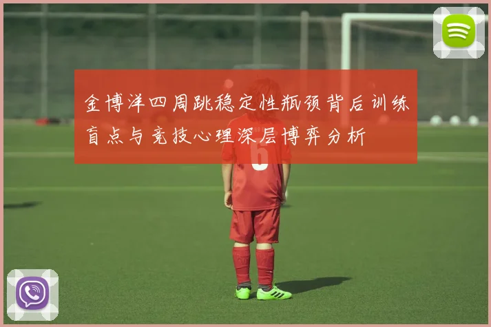 金博洋四周跳稳定性瓶颈背后训练盲点与竞技心理深层博弈分析
