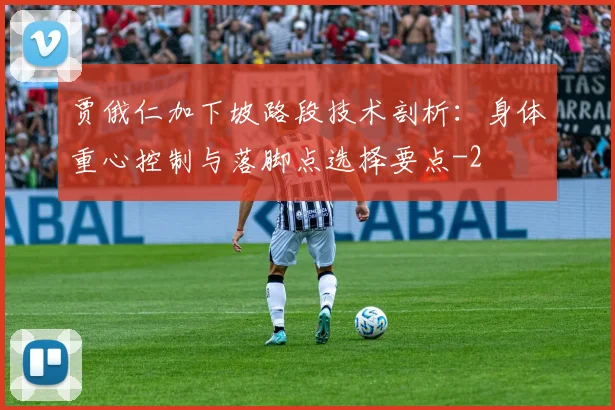贾俄仁加下坡路段技术剖析：身体重心控制与落脚点选择要点