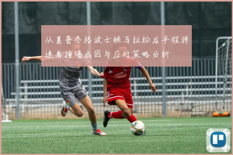从基普乔格波士顿马拉松后半程掉速看撞墙成因与应对策略分析