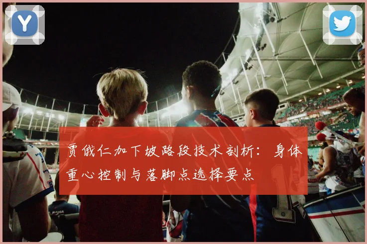 贾俄仁加下坡路段技术剖析：身体重心控制与落脚点选择要点