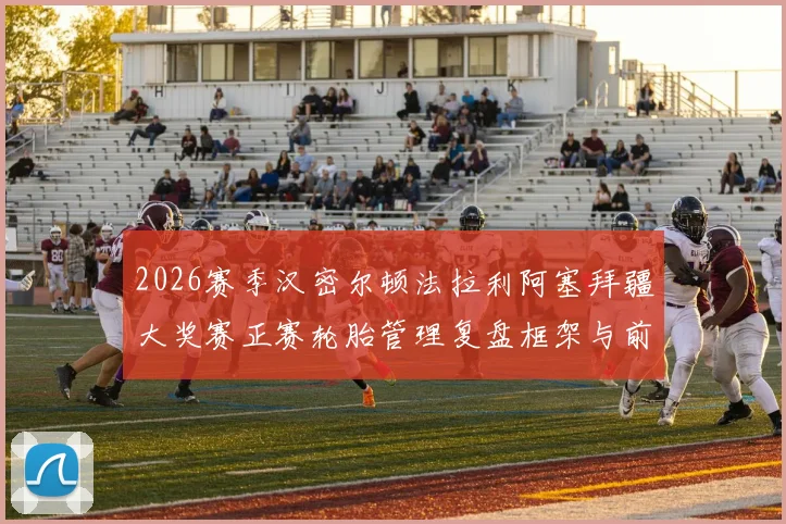 2026赛季汉密尔顿法拉利阿塞拜疆大奖赛正赛轮胎管理复盘框架与前瞻