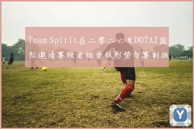 Team Spirit在二零二六年DOTA2国际邀请赛败者组晋级形势与赛制版本对手强度分析
