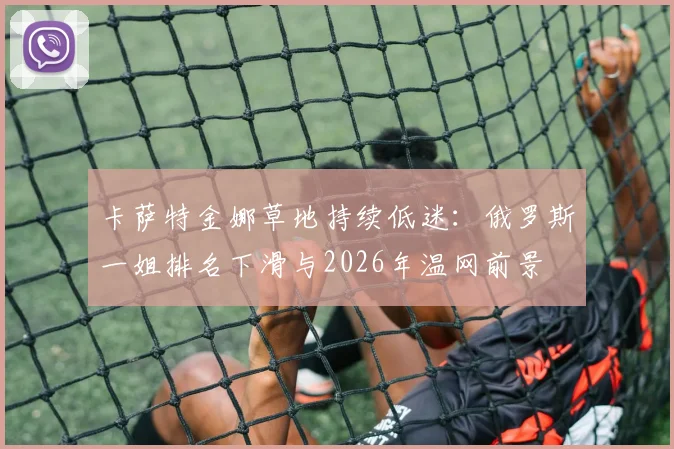 卡萨特金娜草地持续低迷：俄罗斯一姐排名下滑与2026年温网前景