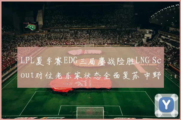 LPL夏季赛EDG三局鏖战险胜LNG Scout对位老东家状态全面复苏 中野联动与单带体系决胜战术深度解读