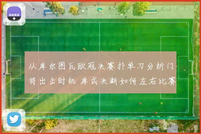 从库尔图瓦欧冠决赛扑单刀分析门将出击时机 库式决断如何左右比赛