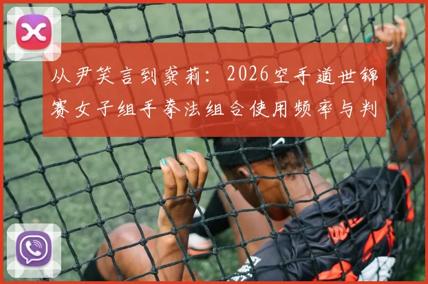 从尹笑言到龚莉：2026空手道世锦赛女子组手拳法组合使用频率与判罚趋势解析
