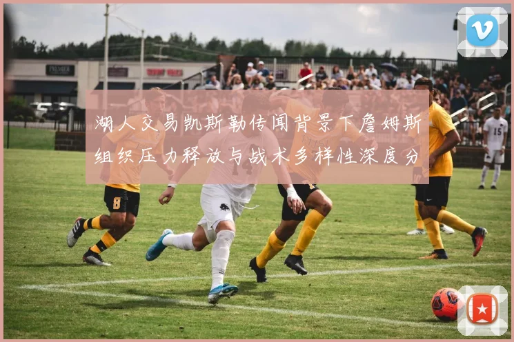 湖人交易凯斯勒传闻背景下詹姆斯组织压力释放与战术多样性深度分析