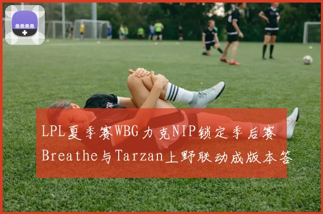 LPL夏季赛WBG力克NIP锁定季后赛 Breathe与Tarzan上野联动成版本答案