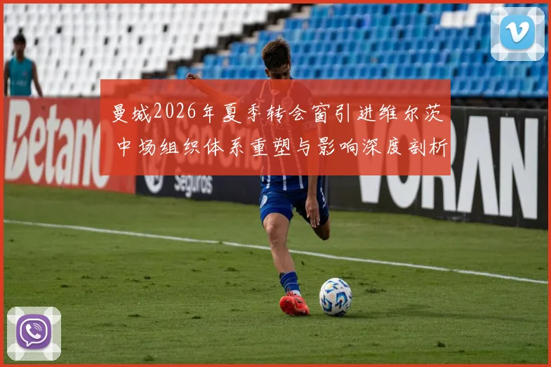 曼城2026年夏季转会窗引进维尔茨 中场组织体系重塑与影响深度剖析