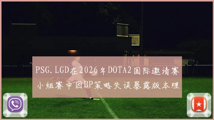 PSG.LGD在2026年DOTA2国际邀请赛小组赛中因BP策略失误暴露版本理解的深层问题复盘