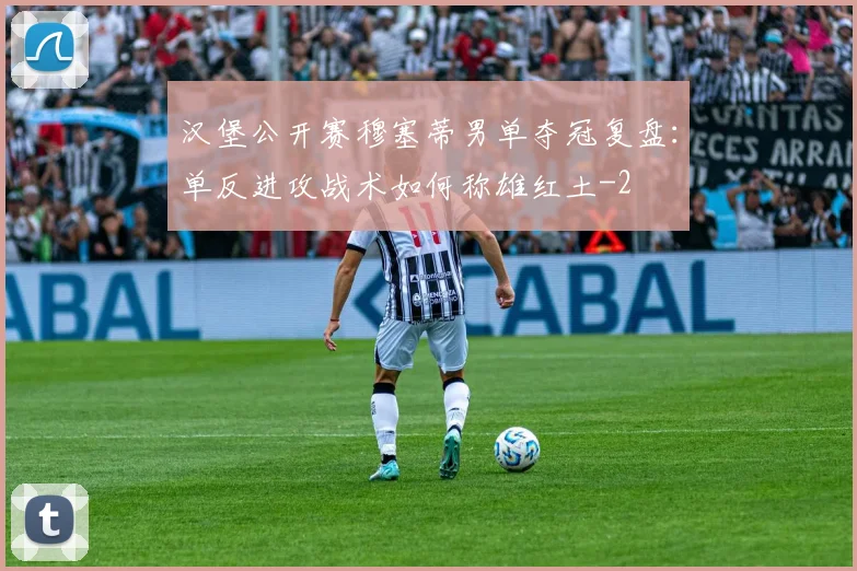 汉堡公开赛穆塞蒂男单夺冠复盘：单反进攻战术如何称雄红土