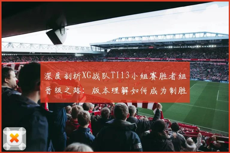 深度剖析XG战队TI13小组赛胜者组晋级之路:版本理解如何成为制胜关键?