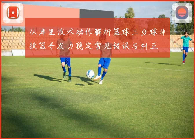 从库里技术动作解析篮球三分球非投篮手发力稳定常见错误与纠正