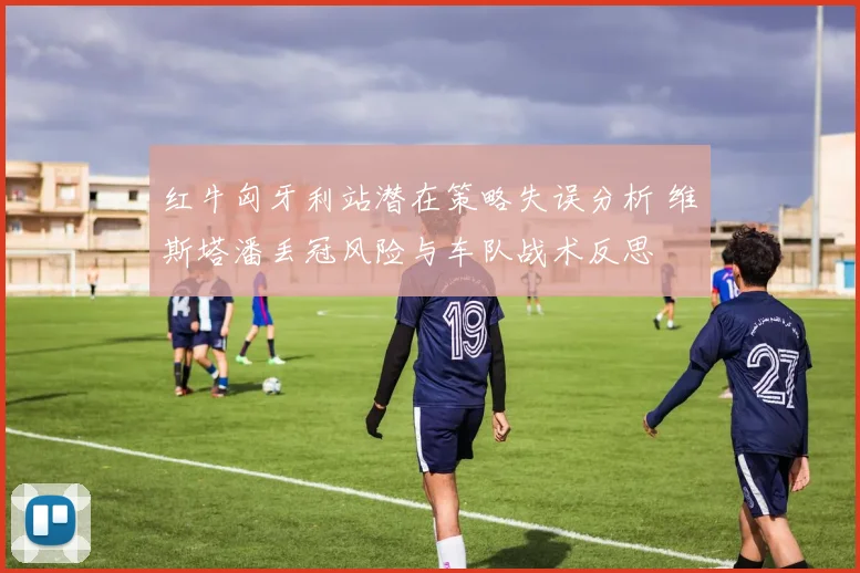 红牛匈牙利站潜在策略失误分析 维斯塔潘丢冠风险与车队战术反思
