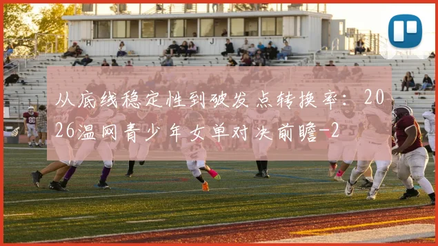 从底线稳定性到破发点转换率：2026温网青少年女单对决前瞻