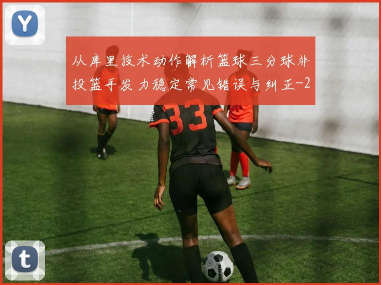 从库里技术动作解析篮球三分球非投篮手发力稳定常见错误与纠正