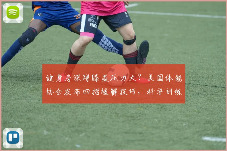 健身房深蹲膝盖压力大？美国体能协会发布四招缓解技巧，科学训练防损伤