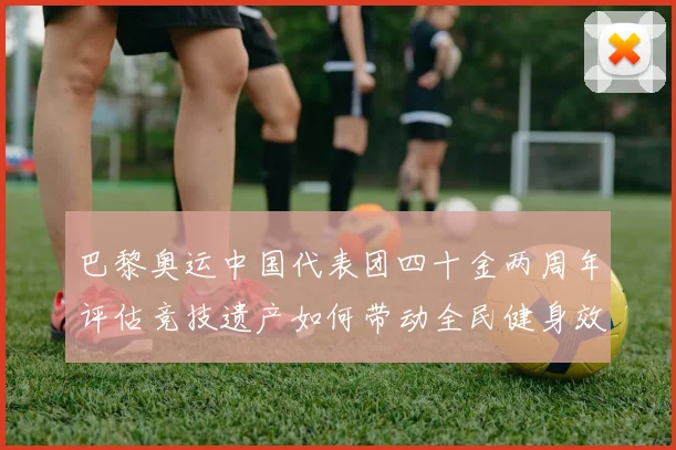 巴黎奥运中国代表团四十金两周年评估竞技遗产如何带动全民健身效应