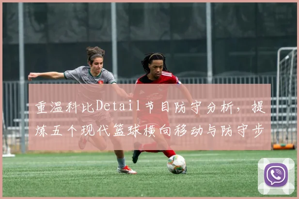 重温科比Detail节目防守分析，提炼五个现代篮球横向移动与防守步伐训练精髓