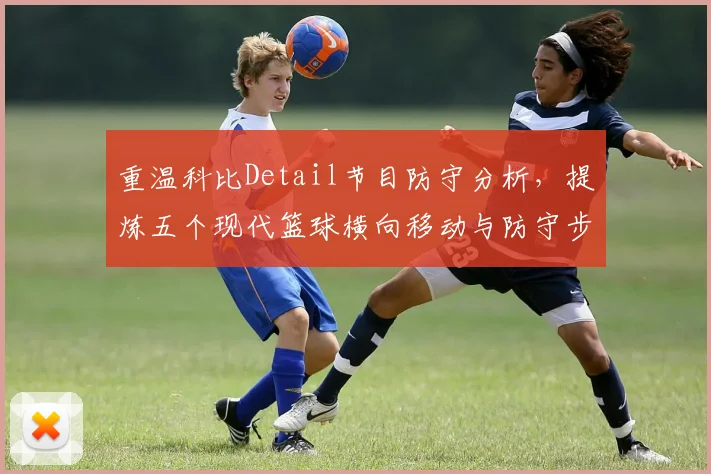 重温科比Detail节目防守分析，提炼五个现代篮球横向移动与防守步伐训练精髓