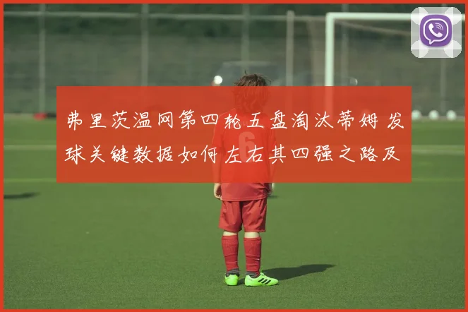 弗里茨温网第四轮五盘淘汰蒂姆 发球关键数据如何左右其四强之路及挑战者分析
