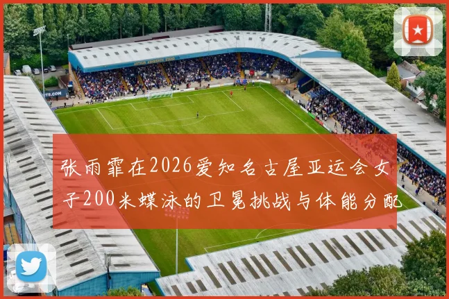 张雨霏在2026爱知名古屋亚运会女子200米蝶泳的卫冕挑战与体能分配解析