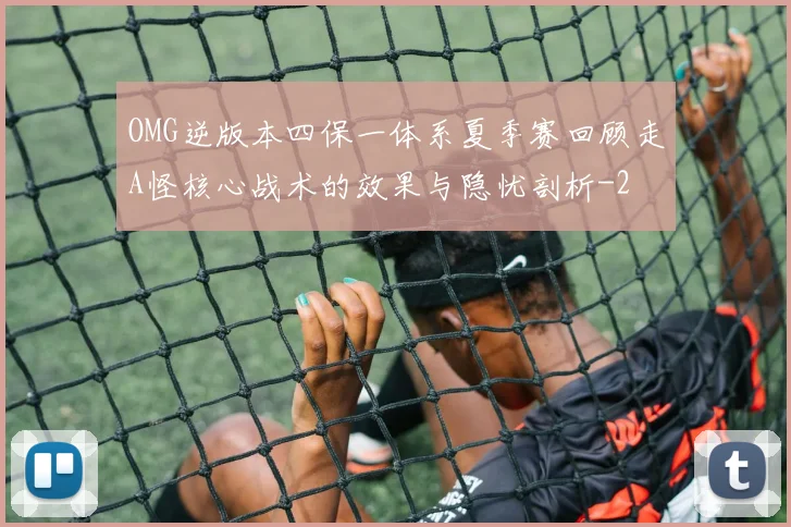 OMG逆版本四保一体系夏季赛回顾走A怪核心战术的效果与隐忧剖析