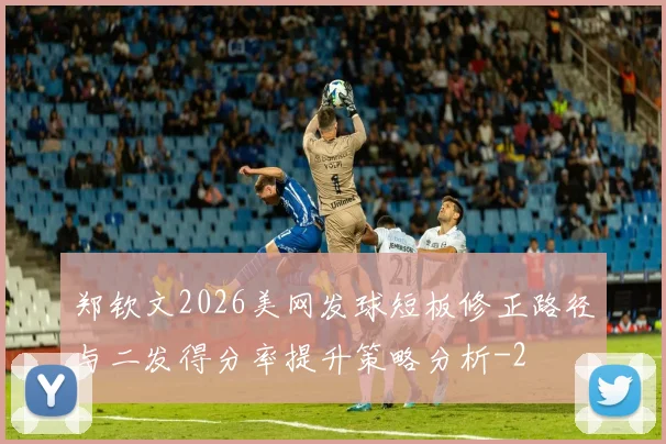 郑钦文2026美网发球短板修正路径与二发得分率提升策略分析