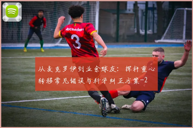 从麦克罗伊到业余球友：挥杆重心转移常见错误与科学纠正方案