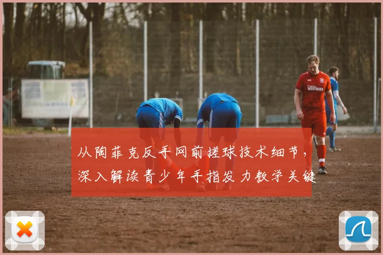 从陶菲克反手网前搓球技术细节，深入解读青少年手指发力教学关键