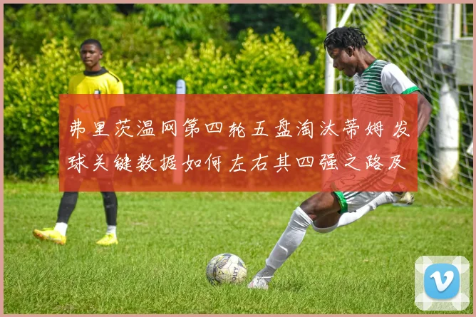 弗里茨温网第四轮五盘淘汰蒂姆 发球关键数据如何左右其四强之路及挑战者分析