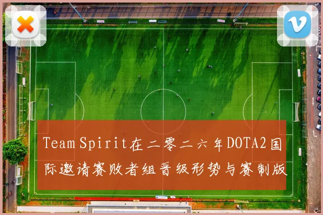 Team Spirit在二零二六年DOTA2国际邀请赛败者组晋级形势与赛制版本对手强度分析