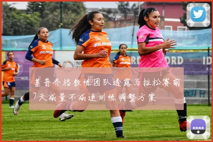 基普乔格教练团队透露马拉松赛前7天减量不减速训练调整方案